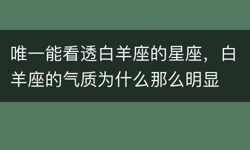 唯一能看透白羊座的星座，白羊座的气质为什么那么明显