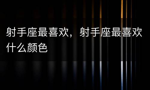 射手座最喜欢，射手座最喜欢什么颜色