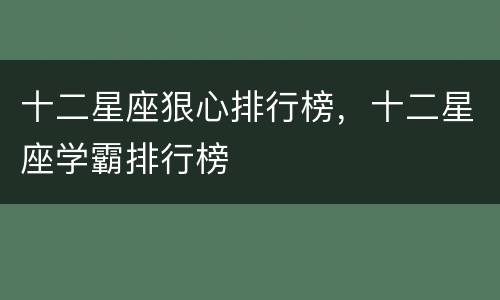 十二星座狠心排行榜，十二星座学霸排行榜