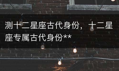 测十二星座古代身份，十二星座专属古代身份**