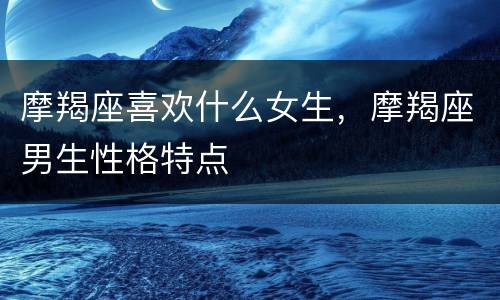 摩羯座喜欢什么女生，摩羯座男生性格特点