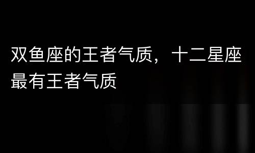 双鱼座的王者气质，十二星座最有王者气质