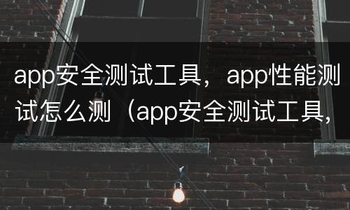 app安全测试工具，app性能测试怎么测（app安全测试工具,app性能测试怎么测）