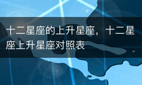 十二星座的上升星座，十二星座上升星座对照表