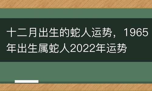 十二月出生的蛇人运势，1965年出生属蛇人2022年运势