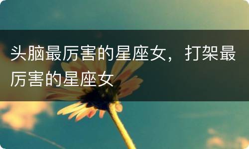 头脑最厉害的星座女，打架最厉害的星座女