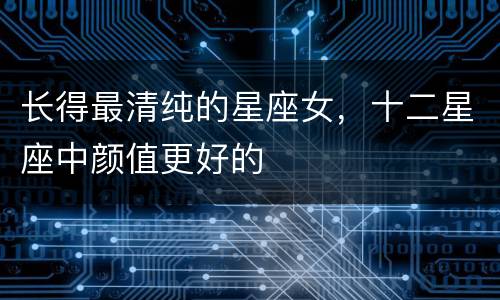长得最清纯的星座女，十二星座中颜值更好的