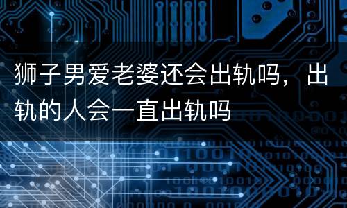 狮子男爱老婆还会出轨吗，出轨的人会一直出轨吗