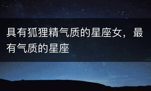 具有狐狸精气质的星座女，最有气质的星座