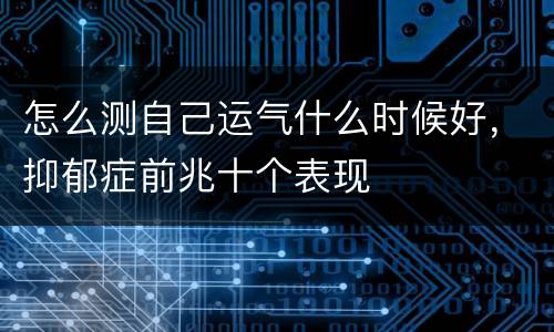 怎么测自己运气什么时候好，抑郁症前兆十个表现