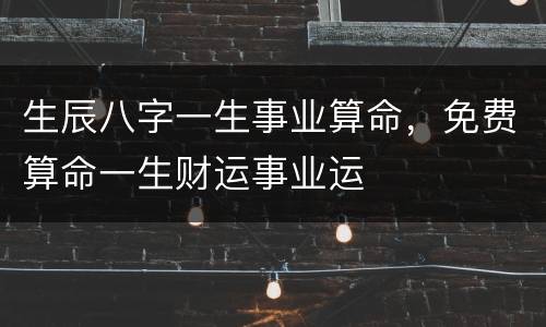 生辰八字一生事业算命，免费算命一生财运事业运
