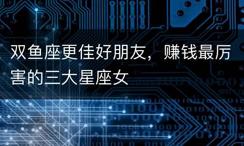 双鱼座更佳好朋友，赚钱最厉害的三大星座女