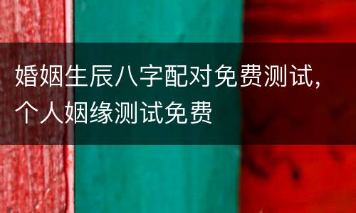婚姻生辰八字配对免费测试，个人姻缘测试免费