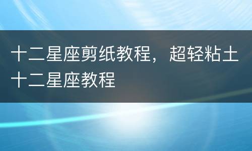 十二星座剪纸教程，超轻粘土十二星座教程