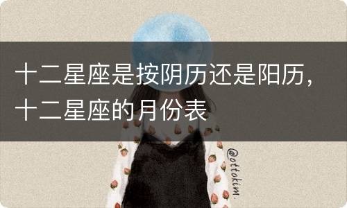 十二星座是按阴历还是阳历，十二星座的月份表