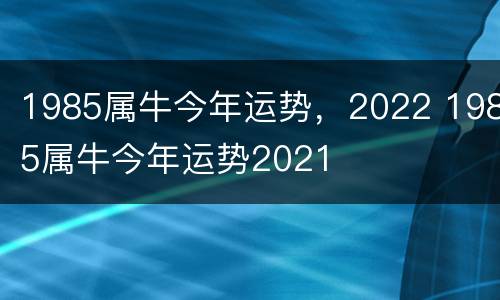 1985属牛今年运势，2022 1985属牛今年运势2021