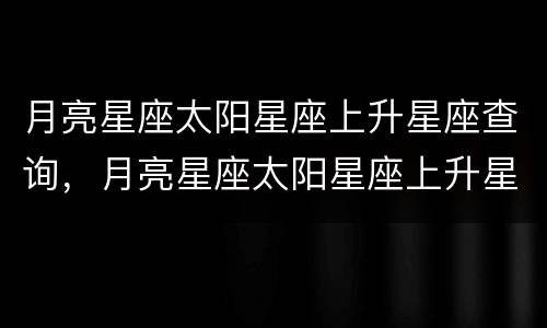 月亮星座太阳星座上升星座查询，月亮星座太阳星座上升星座怎么看