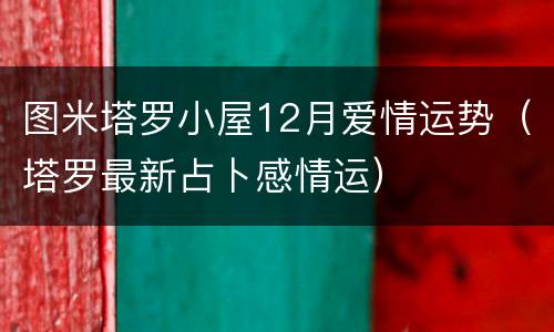 图米塔罗小屋12月爱情运势（塔罗最新占卜感情运）