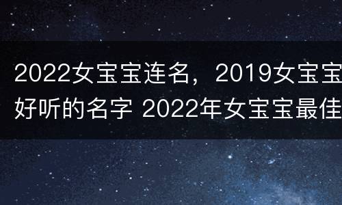 2022女宝宝连名，2019女宝宝好听的名字 2022年女宝宝最佳名字