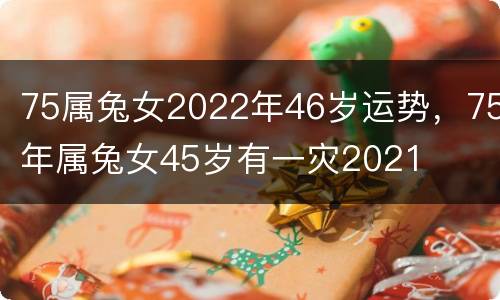 75属兔女2022年46岁运势，75年属兔女45岁有一灾2021