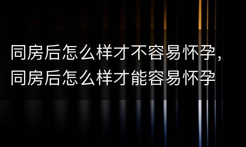 同房后怎么样才不容易怀孕，同房后怎么样才能容易怀孕