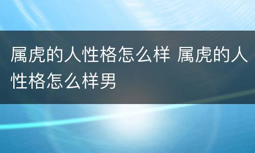 属虎的人性格怎么样 属虎的人性格怎么样男