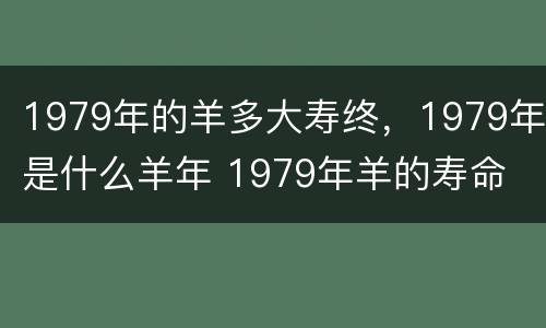 1979年的羊多大寿终，1979年是什么羊年 1979年羊的寿命