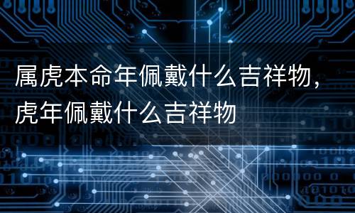 属虎本命年佩戴什么吉祥物，虎年佩戴什么吉祥物