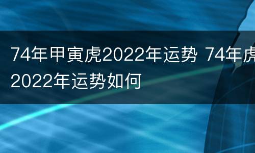 74年甲寅虎2022年运势 74年虎2022年运势如何