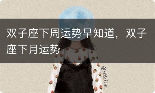双子座下周运势早知道，双子座下月运势