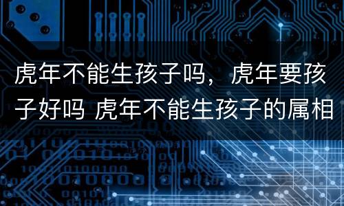 虎年不能生孩子吗，虎年要孩子好吗 虎年不能生孩子的属相