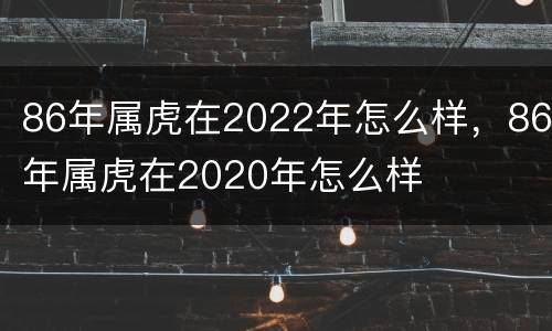 86年属虎在2022年怎么样，86年属虎在2020年怎么样