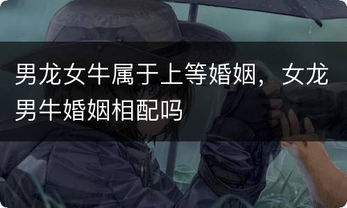 男龙女牛属于上等婚姻，女龙男牛婚姻相配吗