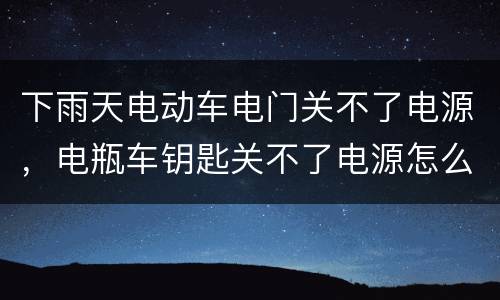 下雨天电动车电门关不了电源，电瓶车钥匙关不了电源怎么办?