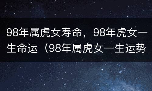 98年属虎女寿命，98年虎女一生命运（98年属虎女一生运势及运程）