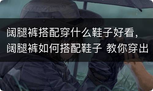 阔腿裤搭配穿什么鞋子好看，阔腿裤如何搭配鞋子 教你穿出属于个性风格