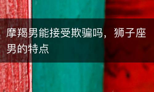 摩羯男能接受欺骗吗，狮子座男的特点