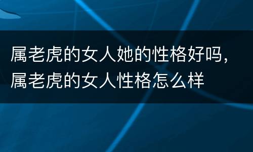 属老虎的女人她的性格好吗，属老虎的女人性格怎么样