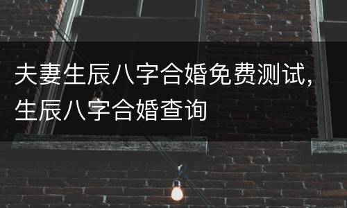 夫妻生辰八字合婚免费测试，生辰八字合婚查询