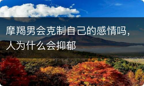 摩羯男会克制自己的感情吗，人为什么会抑郁