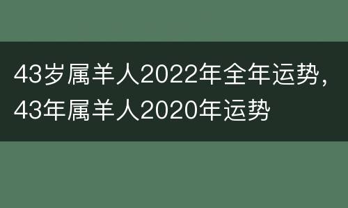 43岁属羊人2022年全年运势，43年属羊人2020年运势
