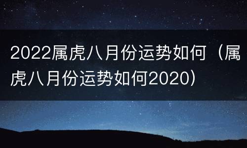 2022属虎八月份运势如何（属虎八月份运势如何2020）