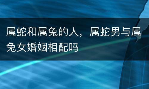 属蛇和属兔的人，属蛇男与属兔女婚姻相配吗