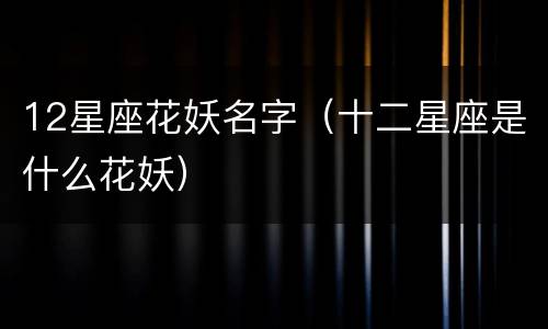 12星座花妖名字（十二星座是什么花妖）