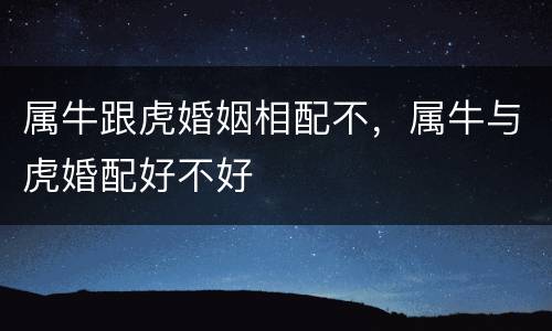 属牛跟虎婚姻相配不，属牛与虎婚配好不好