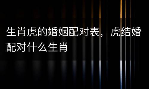 生肖虎的婚姻配对表，虎结婚配对什么生肖