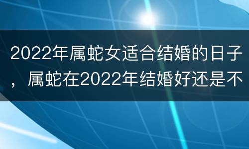 2022年属蛇女适合结婚的日子，属蛇在2022年结婚好还是不好