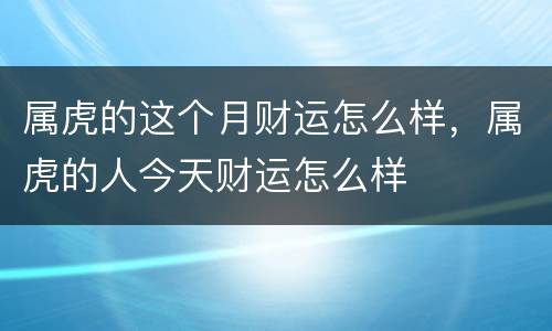 属虎的这个月财运怎么样，属虎的人今天财运怎么样