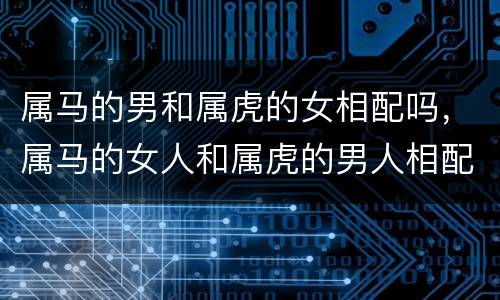 属马的男和属虎的女相配吗，属马的女人和属虎的男人相配吗