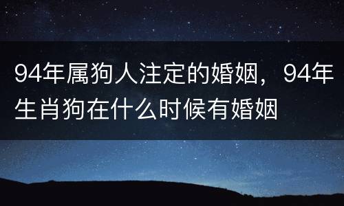 94年属狗人注定的婚姻，94年生肖狗在什么时候有婚姻